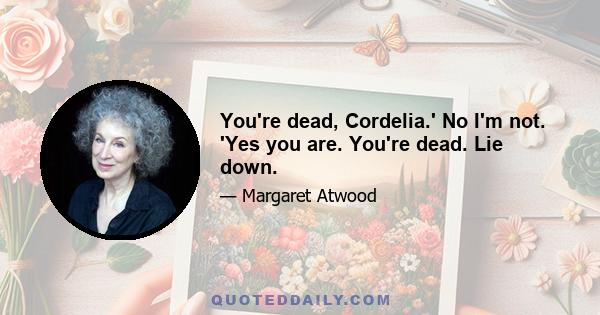 You're dead, Cordelia.' No I'm not. 'Yes you are. You're dead. Lie down.