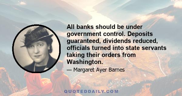 All banks should be under government control. Deposits guaranteed, dividends reduced, officials turned into state servants taking their orders from Washington.