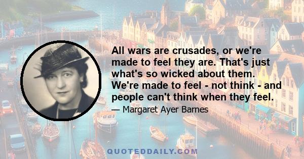 All wars are crusades, or we're made to feel they are. That's just what's so wicked about them. We're made to feel - not think - and people can't think when they feel.