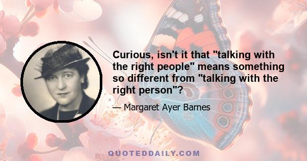 Curious, isn't it that talking with the right people means something so different from talking with the right person?