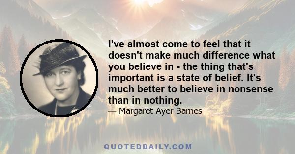 I've almost come to feel that it doesn't make much difference what you believe in - the thing that's important is a state of belief. It's much better to believe in nonsense than in nothing.