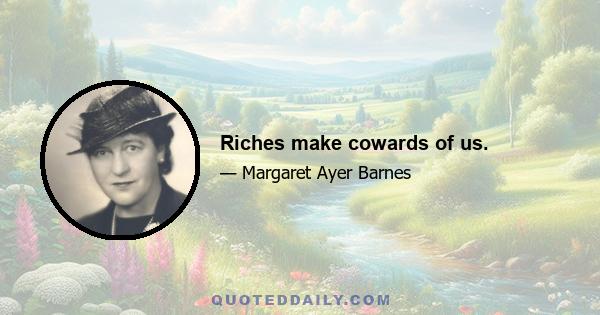 Riches make cowards of us.