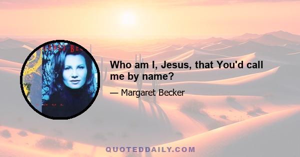 Who am I, Jesus, that You'd call me by name?