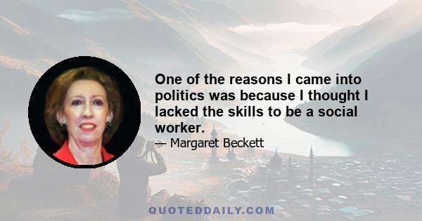 One of the reasons I came into politics was because I thought I lacked the skills to be a social worker.