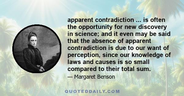 apparent contradiction ... is often the opportunity for new discovery in science; and it even may be said that the absence of apparent contradiction is due to our want of perception, since our knowledge of laws and