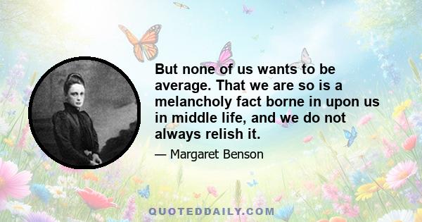 But none of us wants to be average. That we are so is a melancholy fact borne in upon us in middle life, and we do not always relish it.