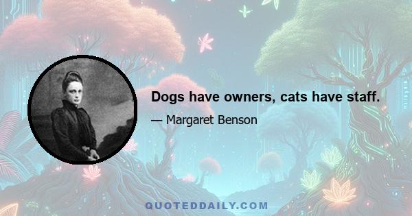 Dogs have owners, cats have staff.