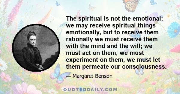 The spiritual is not the emotional; we may receive spiritual things emotionally, but to receive them rationally we must receive them with the mind and the will; we must act on them, we must experiment on them, we must