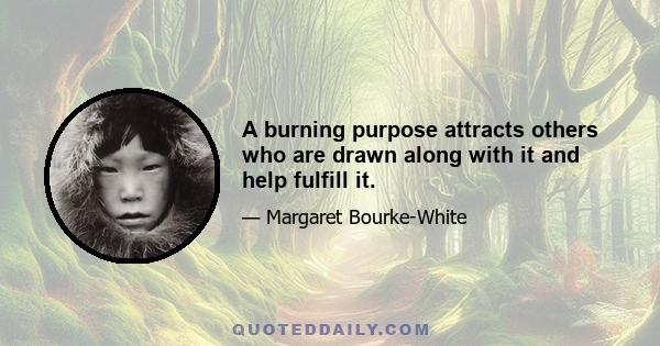 A burning purpose attracts others who are drawn along with it and help fulfill it.