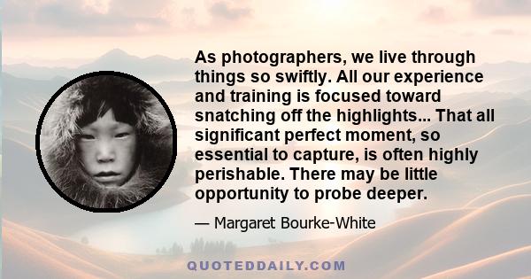 As photographers, we live through things so swiftly. All our experience and training is focused toward snatching off the highlights... That all significant perfect moment, so essential to capture, is often highly