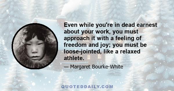 Even while you're in dead earnest about your work, you must approach it with a feeling of freedom and joy; you must be loose-jointed, like a relaxed athlete.