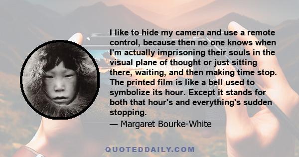 I like to hide my camera and use a remote control, because then no one knows when I'm actually imprisoning their souls in the visual plane of thought or just sitting there, waiting, and then making time stop. The