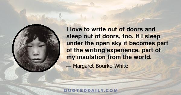 I love to write out of doors and sleep out of doors, too. If I sleep under the open sky it becomes part of the writing experience, part of my insulation from the world.