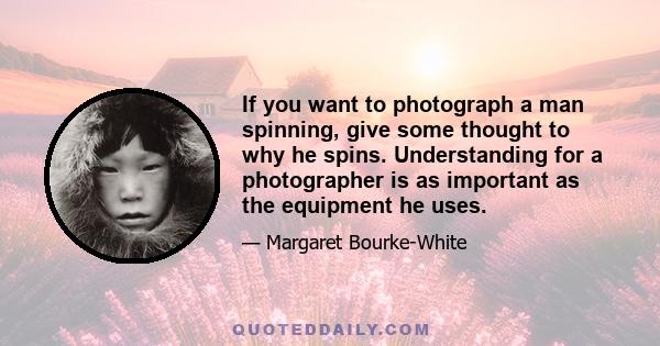 If you want to photograph a man spinning, give some thought to why he spins. Understanding for a photographer is as important as the equipment he uses.