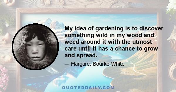 My idea of gardening is to discover something wild in my wood and weed around it with the utmost care until it has a chance to grow and spread.