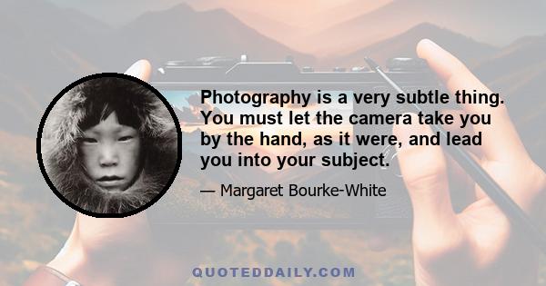 Photography is a very subtle thing. You must let the camera take you by the hand, as it were, and lead you into your subject.