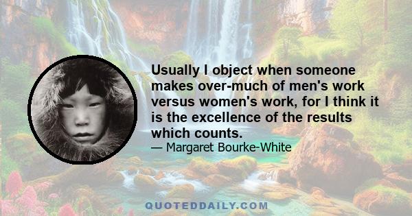 Usually I object when someone makes over-much of men's work versus women's work, for I think it is the excellence of the results which counts.