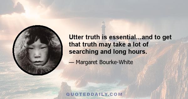 Utter truth is essential...and to get that truth may take a lot of searching and long hours.