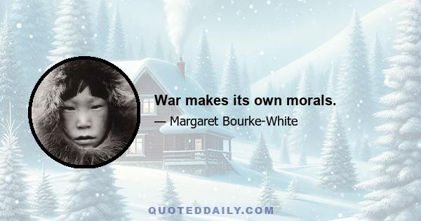 War makes its own morals.