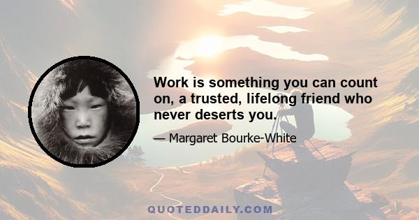 Work is something you can count on, a trusted, lifelong friend who never deserts you.