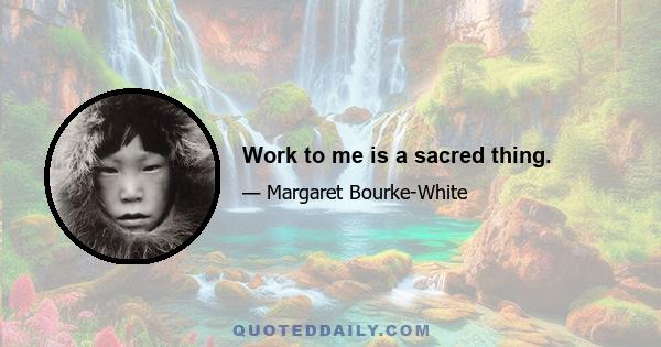 Work to me is a sacred thing.