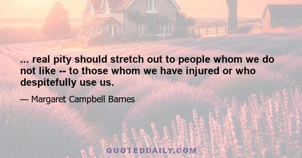 ... real pity should stretch out to people whom we do not like -- to those whom we have injured or who despitefully use us.