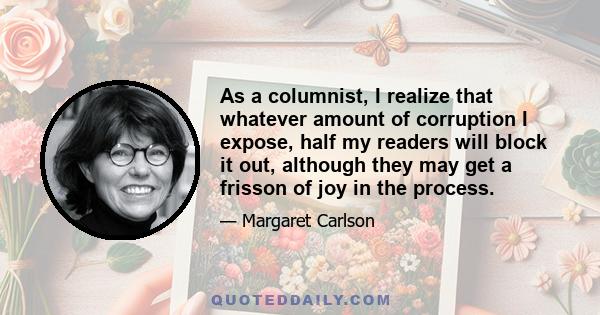 As a columnist, I realize that whatever amount of corruption I expose, half my readers will block it out, although they may get a frisson of joy in the process.