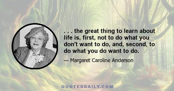 . . . the great thing to learn about life is, first, not to do what you don't want to do, and, second, to do what you do want to do.