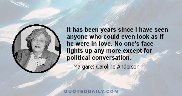 It has been years since I have seen anyone who could even look as if he were in love. No one's face lights up any more except for political conversation.