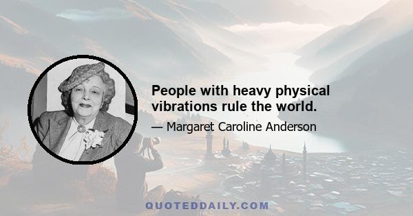 People with heavy physical vibrations rule the world.