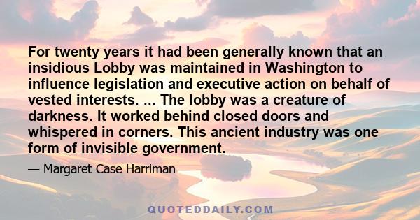 For twenty years it had been generally known that an insidious Lobby was maintained in Washington to influence legislation and executive action on behalf of vested interests. ... The lobby was a creature of darkness. It 