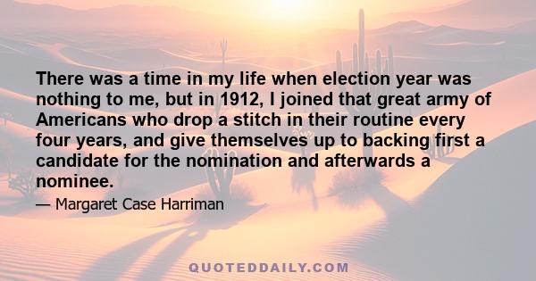 There was a time in my life when election year was nothing to me, but in 1912, I joined that great army of Americans who drop a stitch in their routine every four years, and give themselves up to backing first a