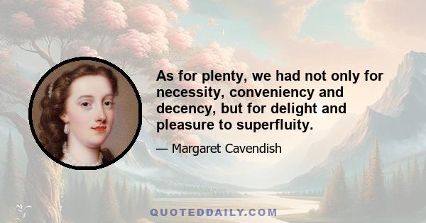 As for plenty, we had not only for necessity, conveniency and decency, but for delight and pleasure to superfluity.