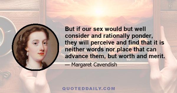 But if our sex would but well consider and rationally ponder, they will perceive and find that it is neither words nor place that can advance them, but worth and merit.