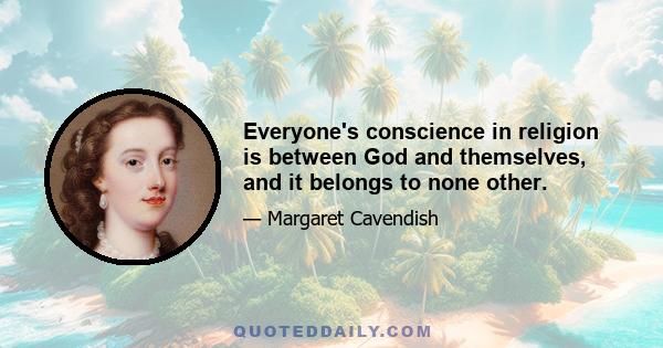 Everyone's conscience in religion is between God and themselves, and it belongs to none other.