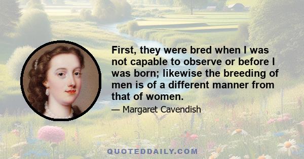 First, they were bred when I was not capable to observe or before I was born; likewise the breeding of men is of a different manner from that of women.