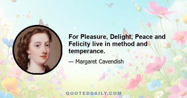 For Pleasure, Delight, Peace and Felicity live in method and temperance.