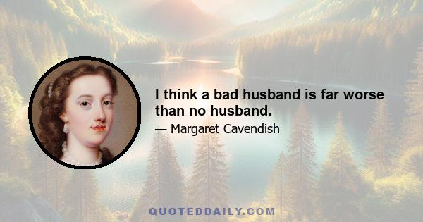 I think a bad husband is far worse than no husband.