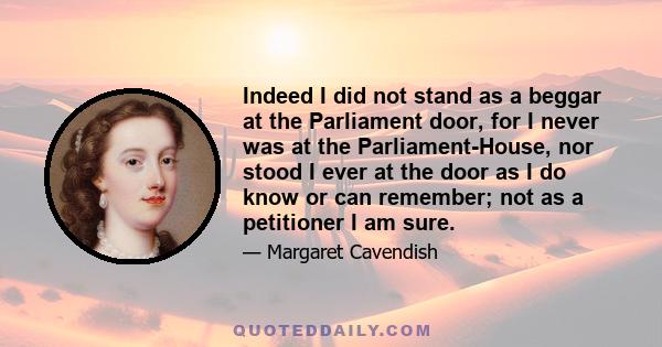 Indeed I did not stand as a beggar at the Parliament door, for I never was at the Parliament-House, nor stood I ever at the door as I do know or can remember; not as a petitioner I am sure.