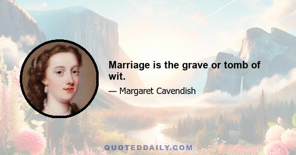 Marriage is the grave or tomb of wit.