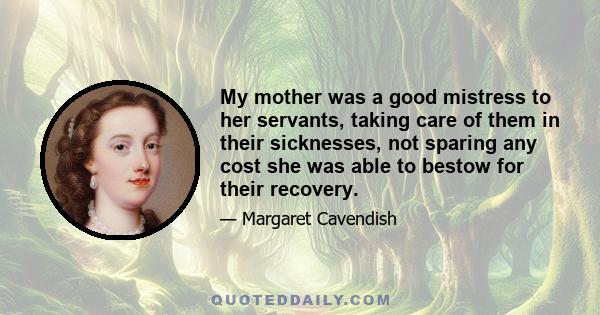 My mother was a good mistress to her servants, taking care of them in their sicknesses, not sparing any cost she was able to bestow for their recovery.