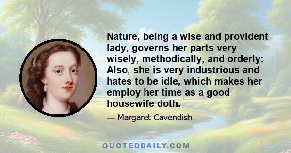 Nature, being a wise and provident lady, governs her parts very wisely, methodically, and orderly: Also, she is very industrious and hates to be idle, which makes her employ her time as a good housewife doth.