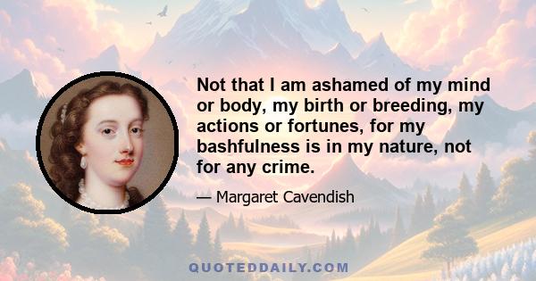 Not that I am ashamed of my mind or body, my birth or breeding, my actions or fortunes, for my bashfulness is in my nature, not for any crime.