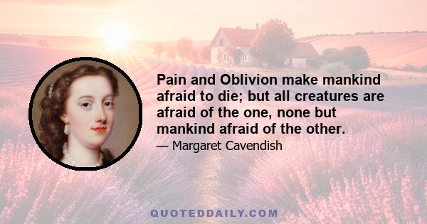 Pain and Oblivion make mankind afraid to die; but all creatures are afraid of the one, none but mankind afraid of the other.