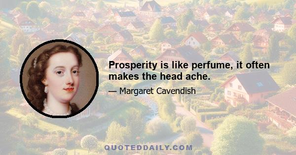 Prosperity is like perfume, it often makes the head ache.