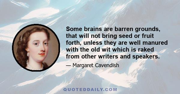 Some brains are barren grounds, that will not bring seed or fruit forth, unless they are well manured with the old wit which is raked from other writers and speakers.