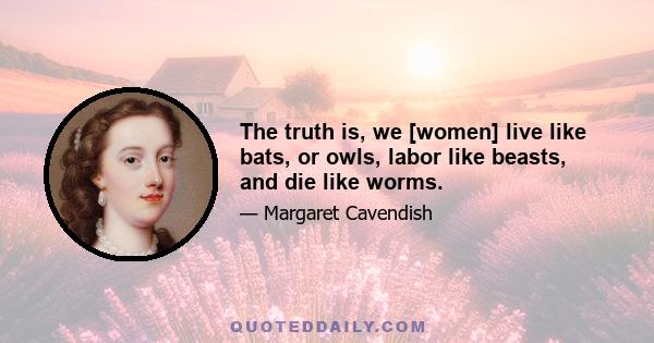 The truth is, we [women] live like bats, or owls, labor like beasts, and die like worms.