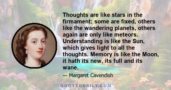 Thoughts are like stars in the firmament; some are fixed, others like the wandering planets, others again are only like meteors. Understanding is like the Sun, which gives light to all the thoughts. Memory is like the