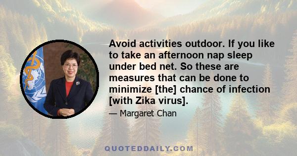 Avoid activities outdoor. If you like to take an afternoon nap sleep under bed net. So these are measures that can be done to minimize [the] chance of infection [with Zika virus].