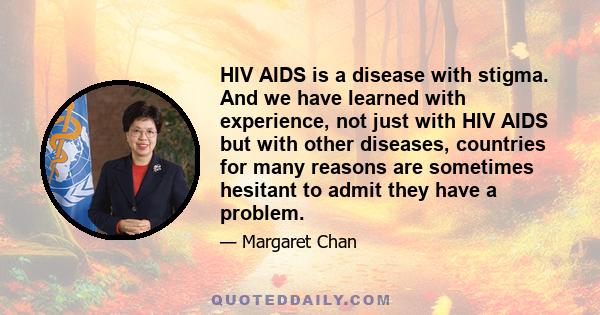 HIV AIDS is a disease with stigma. And we have learned with experience, not just with HIV AIDS but with other diseases, countries for many reasons are sometimes hesitant to admit they have a problem.